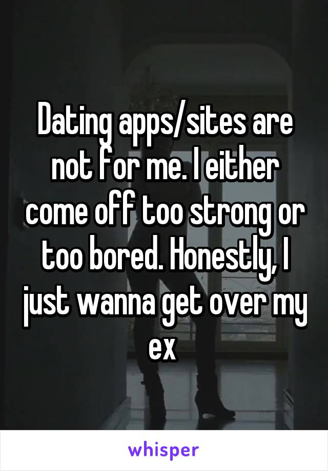Dating apps/sites are not for me. I either come off too strong or too bored. Honestly, I just wanna get over my ex 
