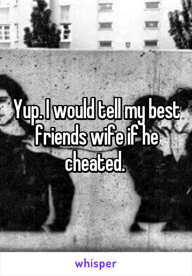 Yup. I would tell my best friends wife if he cheated. 