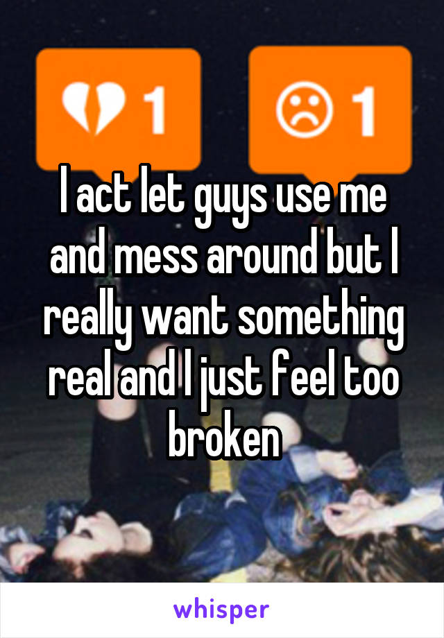 l act let guys use me and mess around but l really want something real and l just feel too broken