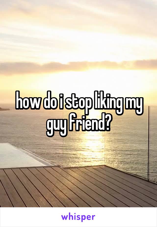 how do i stop liking my guy friend?