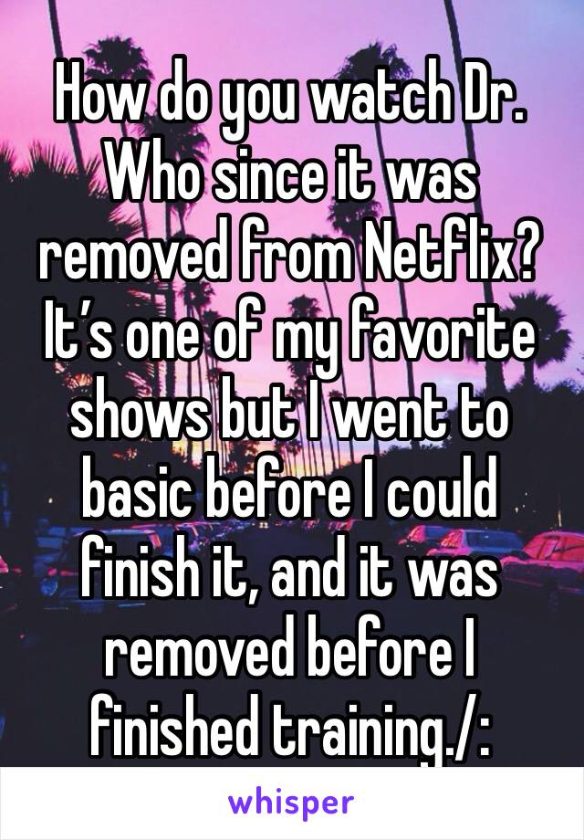 How do you watch Dr. Who since it was removed from Netflix? It’s one of my favorite shows but I went to basic before I could finish it, and it was removed before I finished training./: