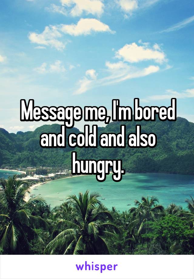 Message me, I'm bored and cold and also hungry.