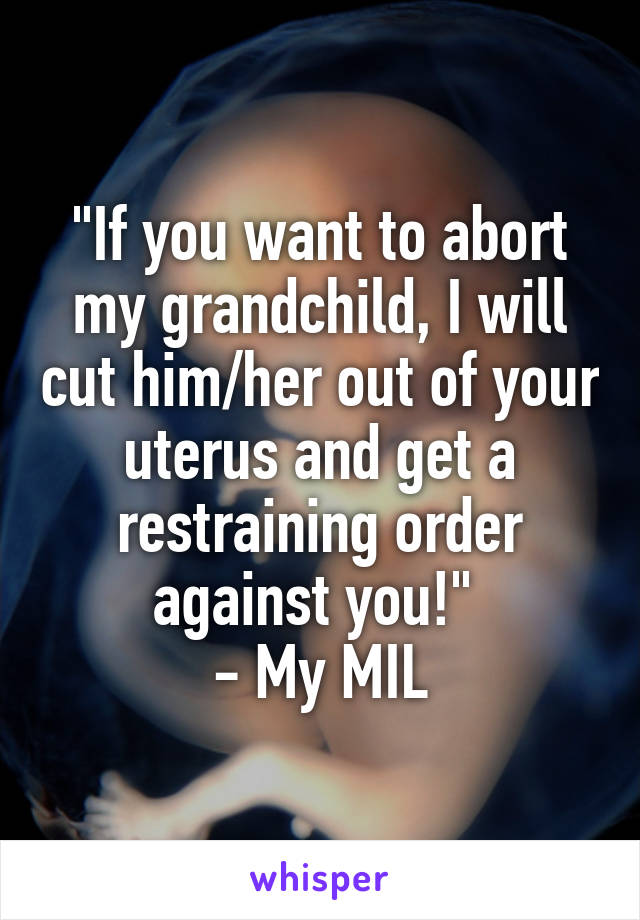 "If you want to abort my grandchild, I will cut him/her out of your uterus and get a restraining order against you!" 
- My MIL
