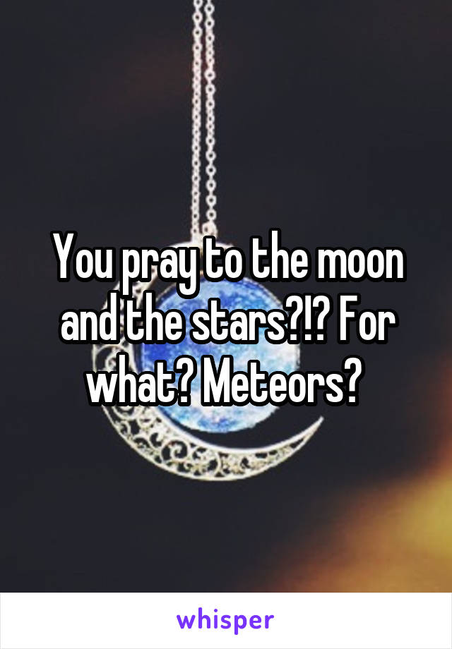 You pray to the moon and the stars?!? For what? Meteors? 