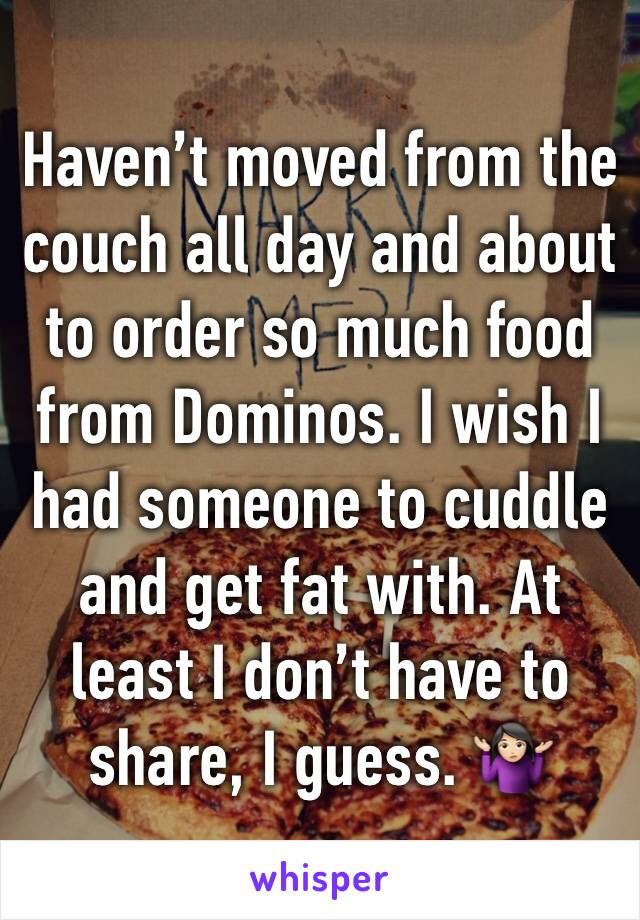 Haven’t moved from the couch all day and about to order so much food from Dominos. I wish I had someone to cuddle and get fat with. At least I don’t have to share, I guess. 🤷🏻‍♀️