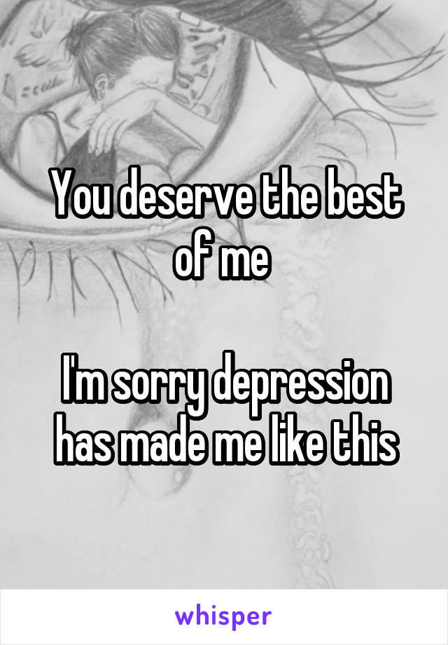 You deserve the best of me 

I'm sorry depression has made me like this