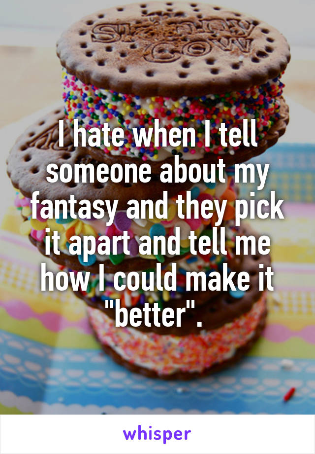 I hate when I tell someone about my fantasy and they pick it apart and tell me how I could make it "better". 