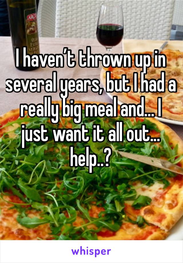 I haven’t thrown up in several years, but I had a really big meal and... I just want it all out... help..?