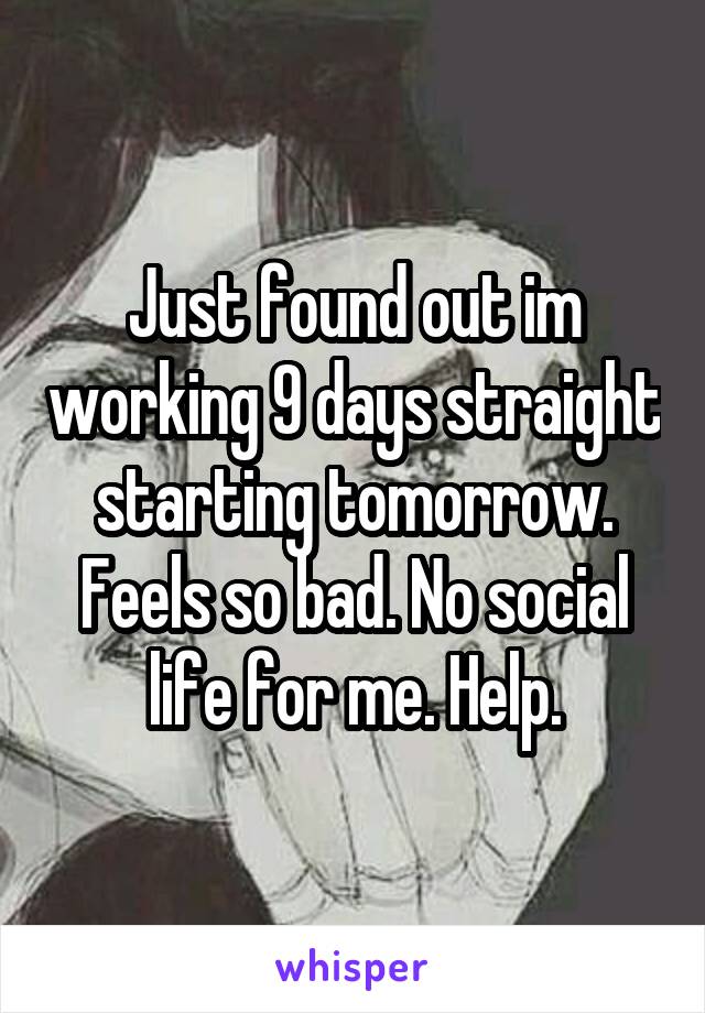 Just found out im working 9 days straight starting tomorrow. Feels so bad. No social life for me. Help.