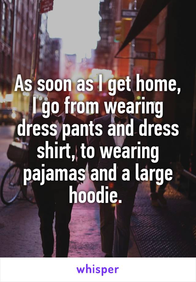 As soon as I get home, I go from wearing dress pants and dress shirt, to wearing pajamas and a large hoodie. 