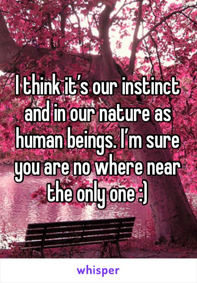 I think it’s our instinct and in our nature as human beings. I’m sure you are no where near the only one :) 