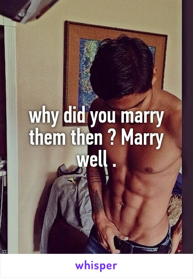 why did you marry them then ? Marry well .
