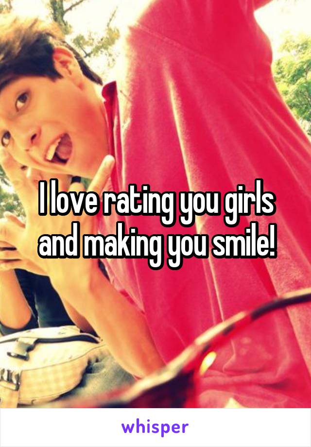 I love rating you girls and making you smile!