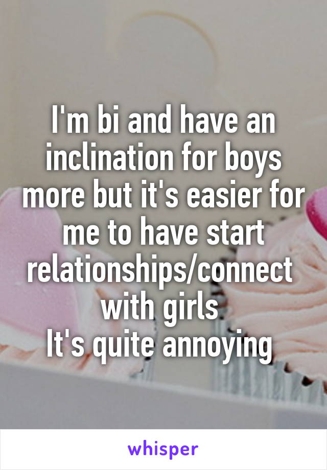 I'm bi and have an inclination for boys more but it's easier for me to have start relationships/connect  with girls 
It's quite annoying 
