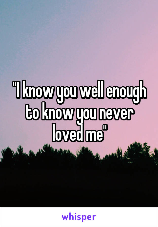 "I know you well enough to know you never loved me"