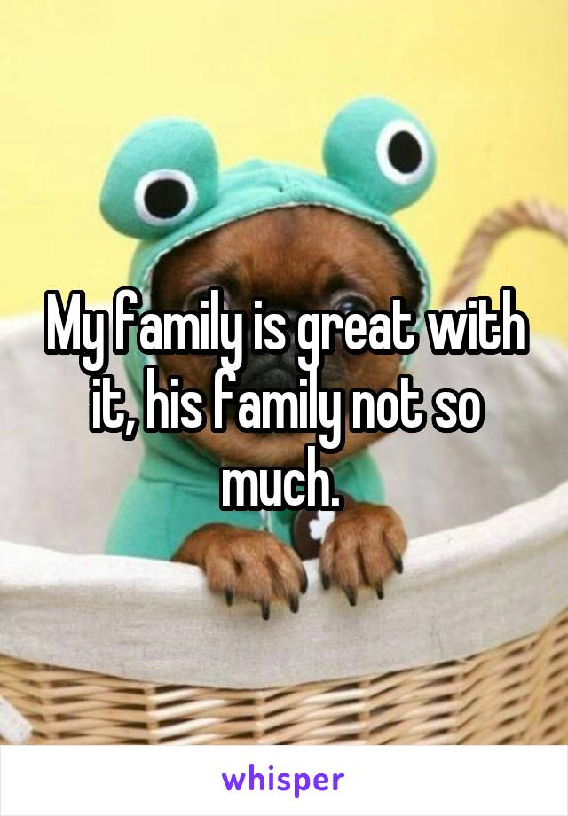 My family is great with it, his family not so much. 