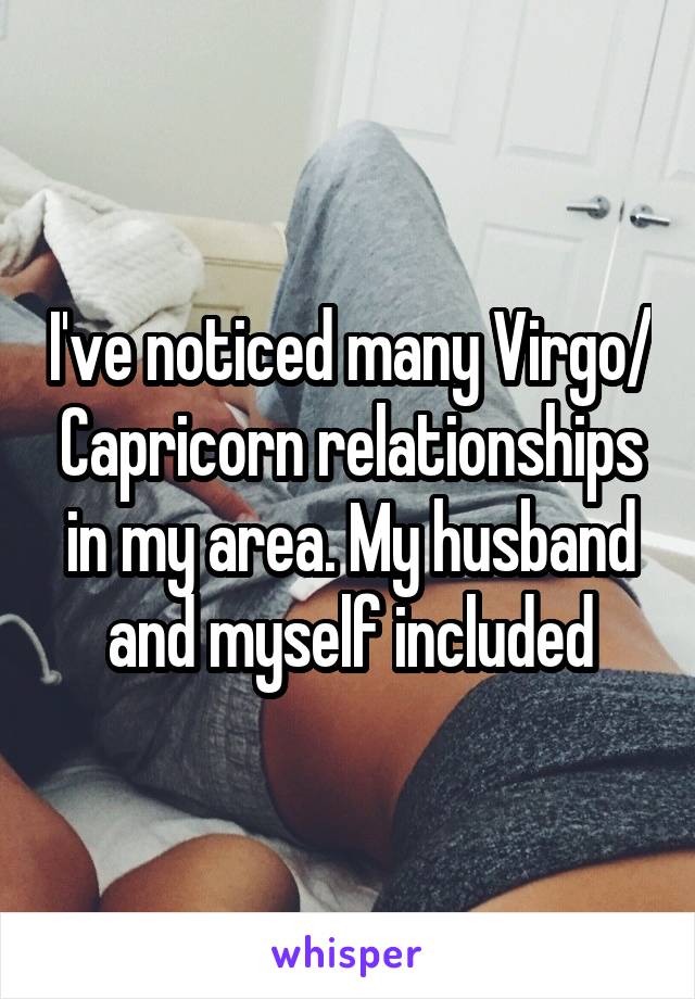 I've noticed many Virgo/ Capricorn relationships in my area. My husband and myself included