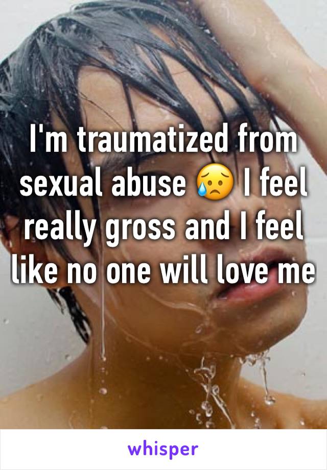 I'm traumatized from sexual abuse 😥 I feel really gross and I feel like no one will love me