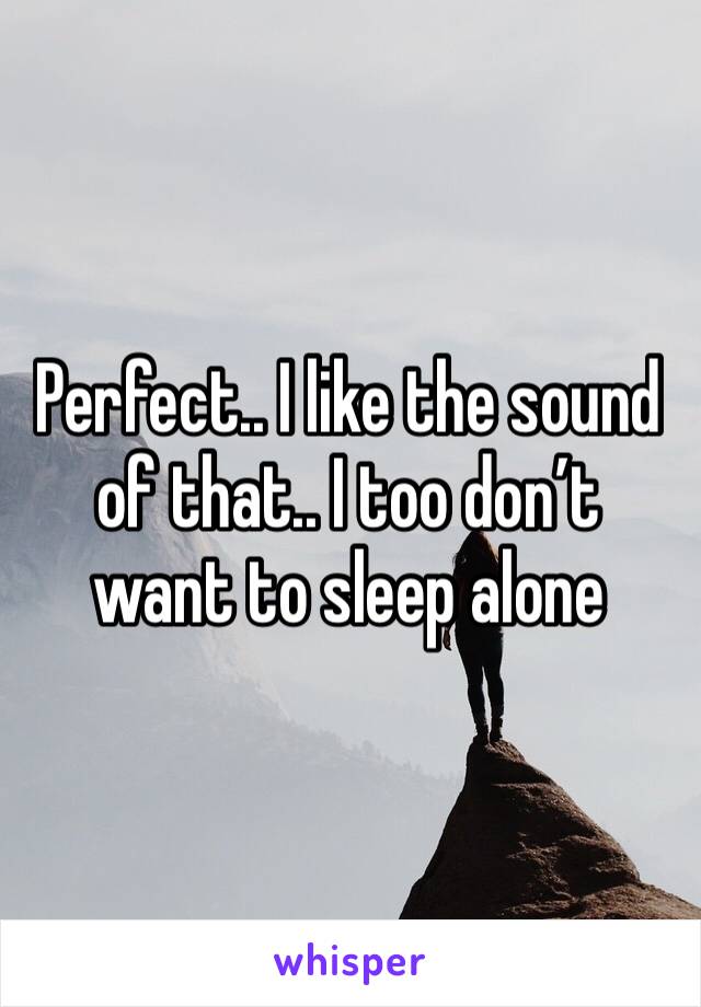 Perfect.. I like the sound of that.. I too don’t want to sleep alone