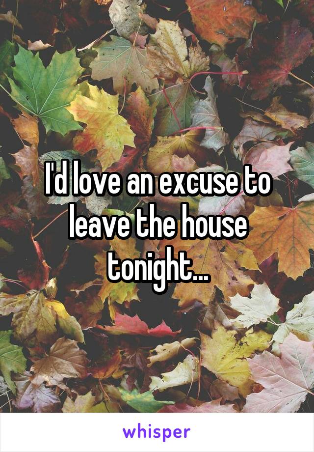 I'd love an excuse to leave the house tonight...