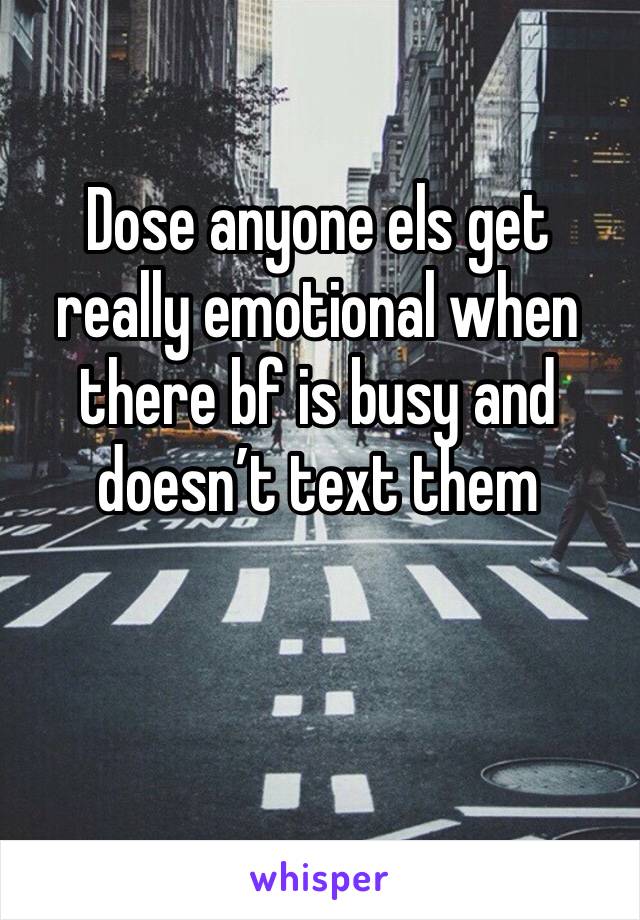 Dose anyone els get really emotional when there bf is busy and doesn’t text them 
