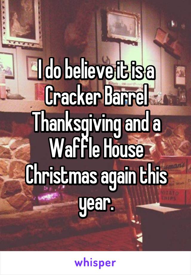 I do believe it is a Cracker Barrel Thanksgiving and a Waffle House Christmas again this year.