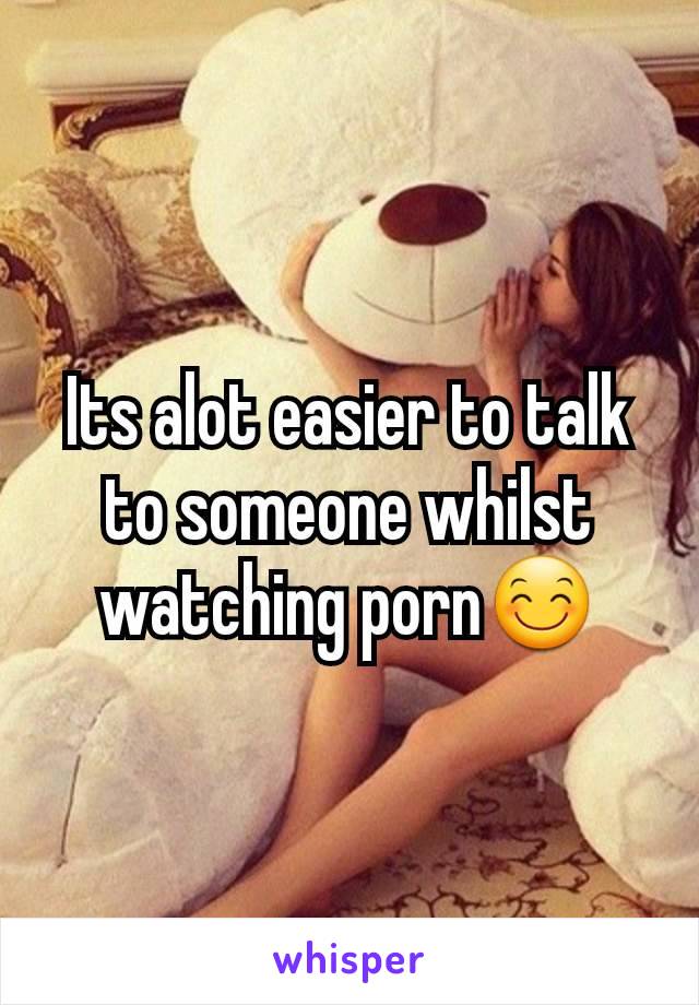 Its alot easier to talk to someone whilst watching porn😊