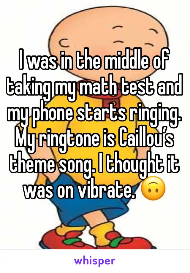 I was in the middle of taking my math test and my phone starts ringing. My ringtone is Caillou’s theme song. I thought it was on vibrate. 🙃