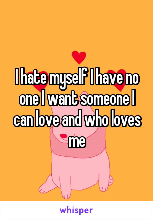 I hate myself I have no one I want someone I can love and who loves me