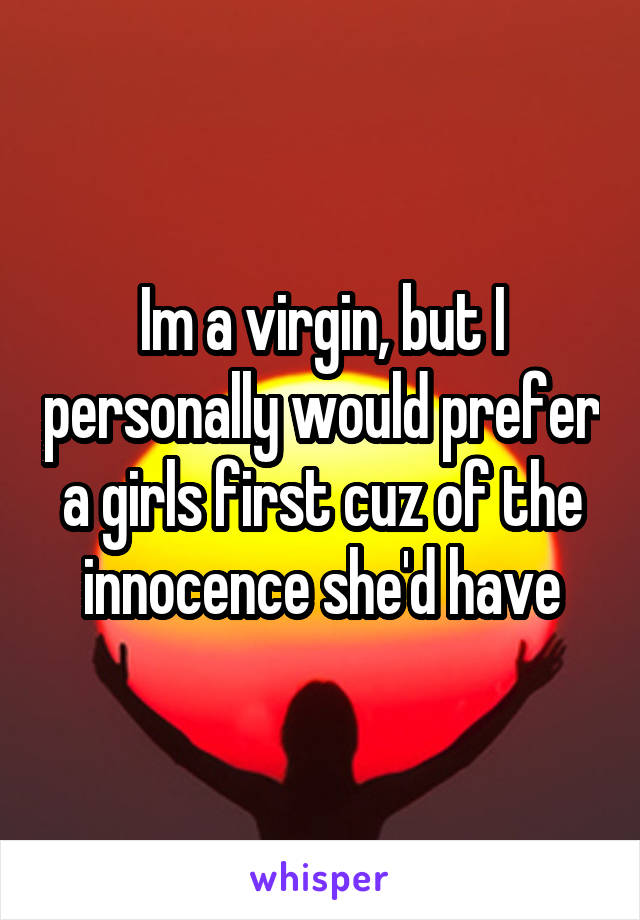Im a virgin, but I personally would prefer a girls first cuz of the innocence she'd have