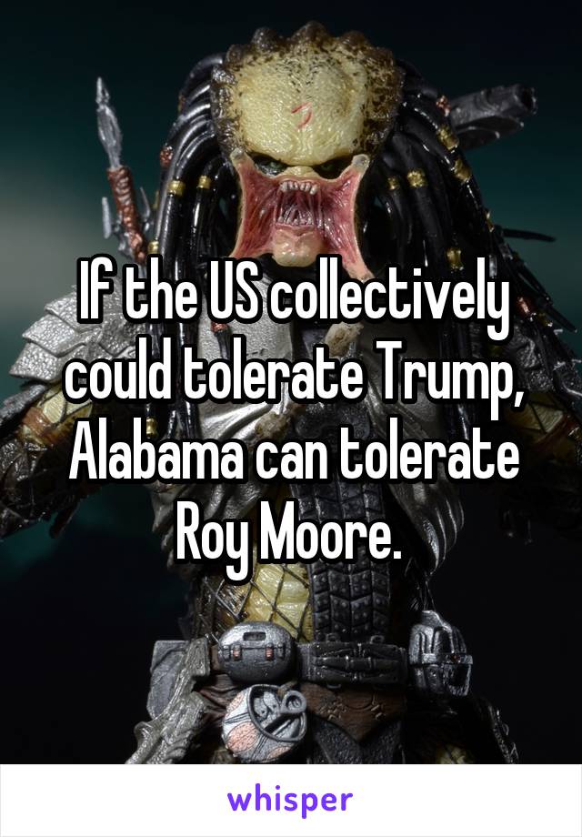If the US collectively could tolerate Trump, Alabama can tolerate Roy Moore. 
