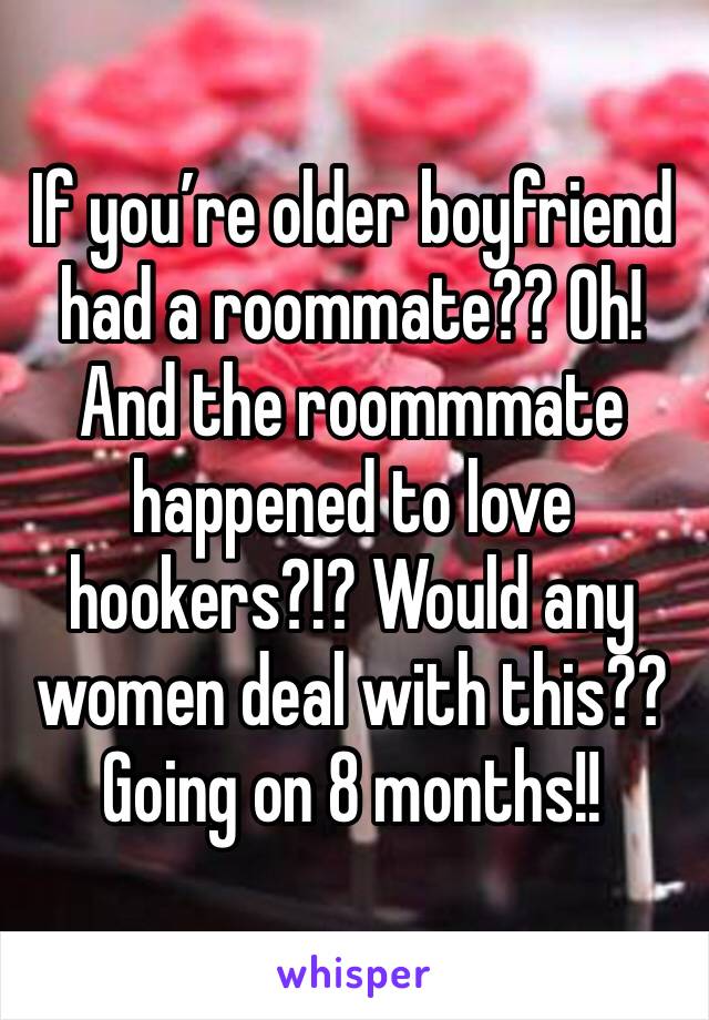 If you’re older boyfriend had a roommate?? Oh! And the roommmate happened to love hookers?!? Would any women deal with this?? Going on 8 months!!
