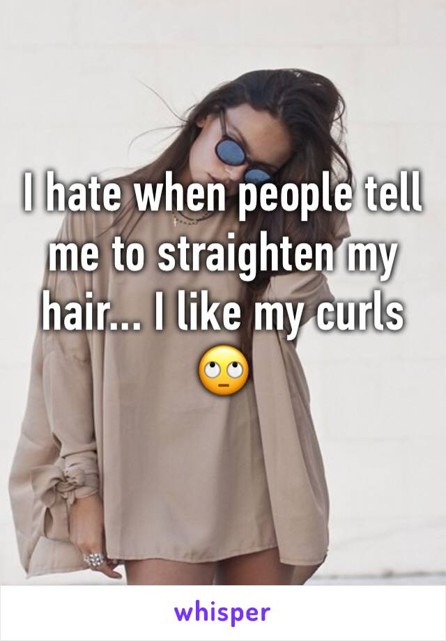 I hate when people tell me to straighten my hair... I like my curls 🙄