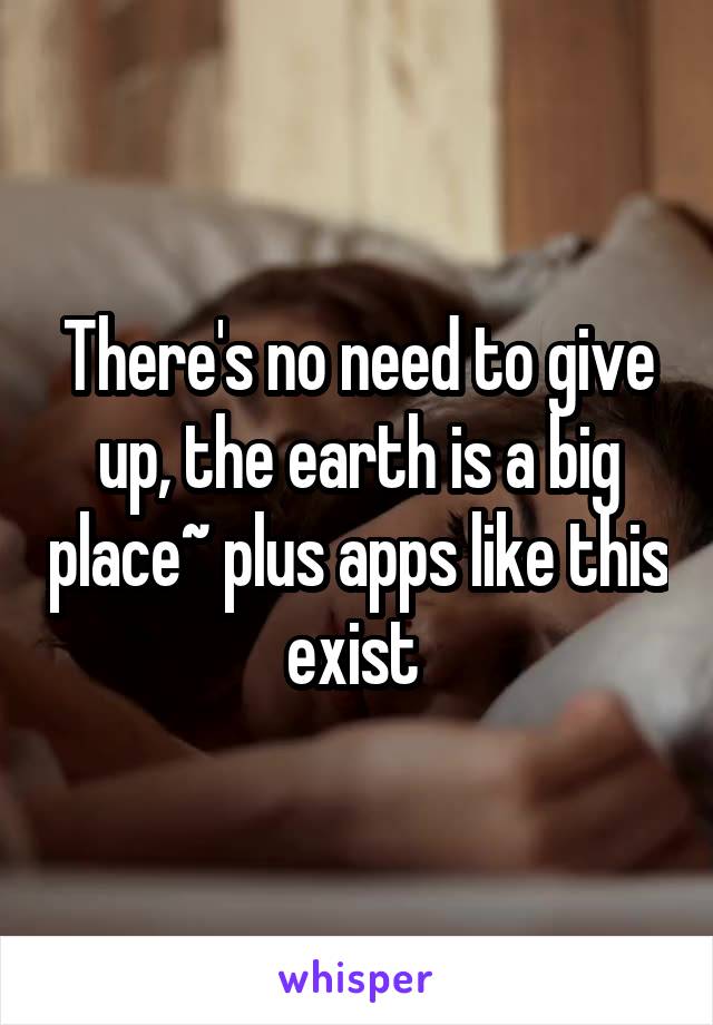 There's no need to give up, the earth is a big place~ plus apps like this exist 