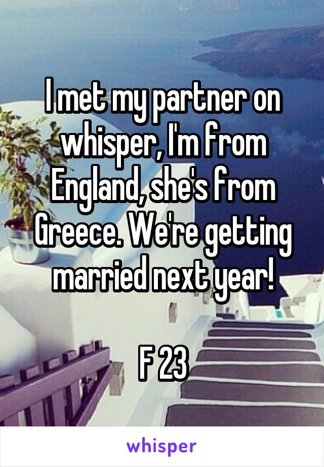 I met my partner on whisper, I'm from England, she's from Greece. We're getting married next year!

F 23