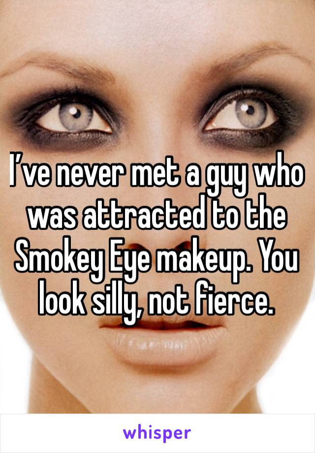 I’ve never met a guy who was attracted to the Smokey Eye makeup. You look silly, not fierce. 