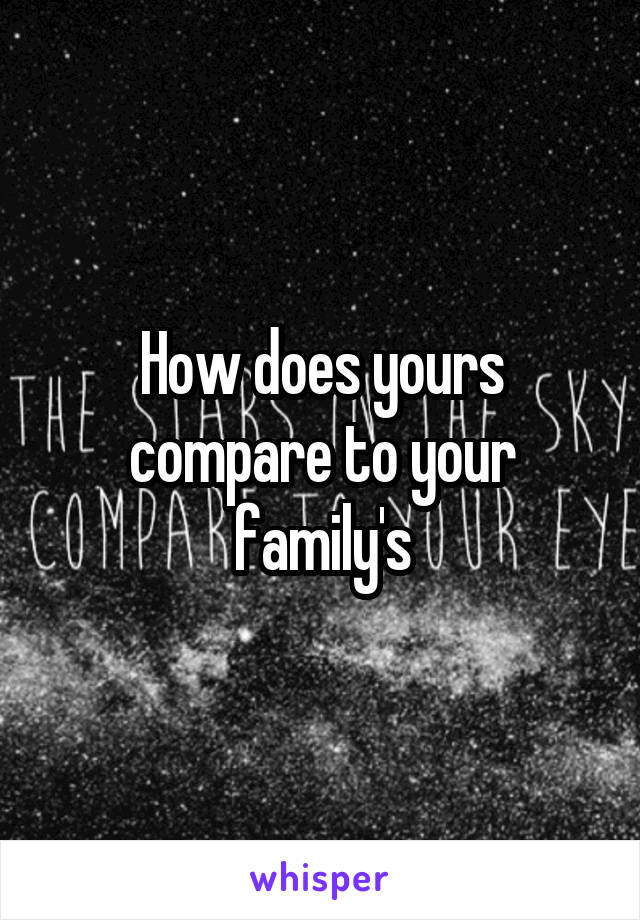 How does yours compare to your family's