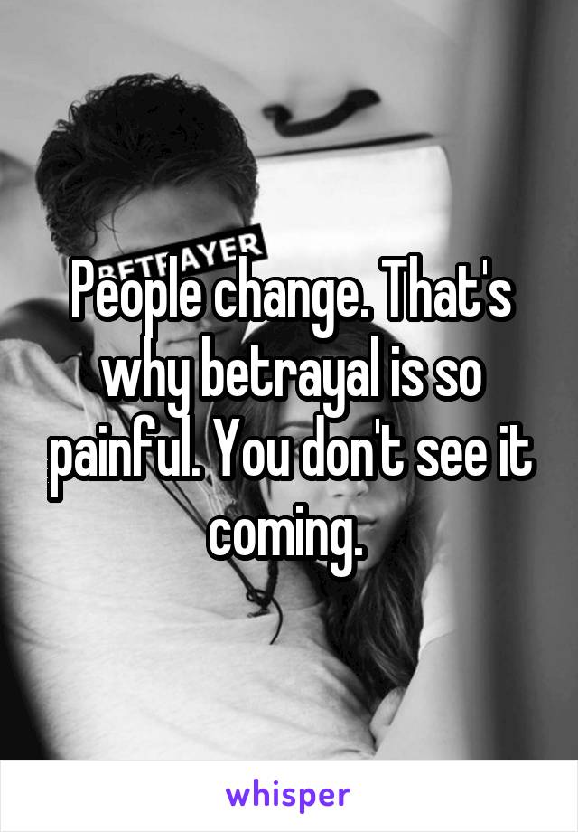 People change. That's why betrayal is so painful. You don't see it coming. 