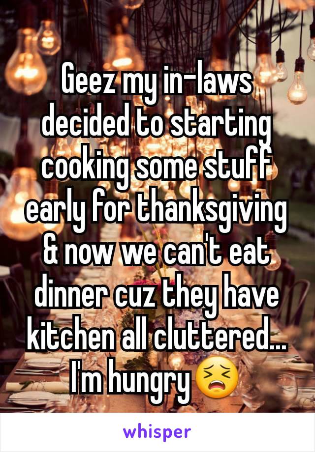 Geez my in-laws decided to starting cooking some stuff early for thanksgiving & now we can't eat dinner cuz they have kitchen all cluttered... I'm hungry😣