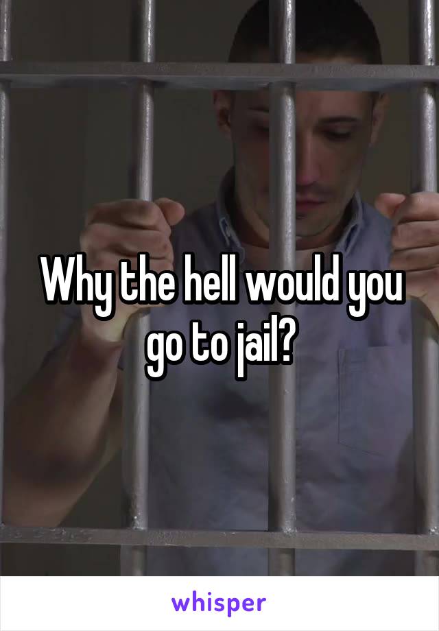 Why the hell would you go to jail?