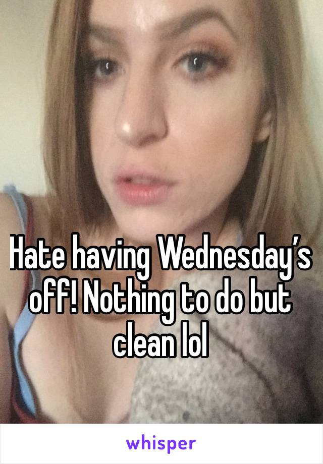 Hate having Wednesday’s off! Nothing to do but clean lol