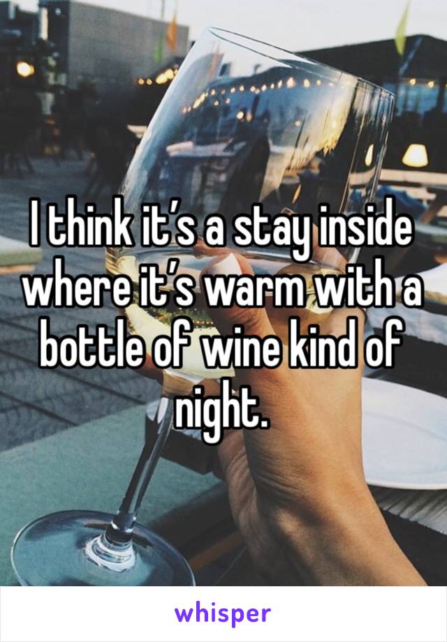 I think it’s a stay inside where it’s warm with a bottle of wine kind of night. 