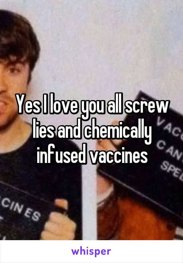 Yes I love you all screw lies and chemically infused vaccines