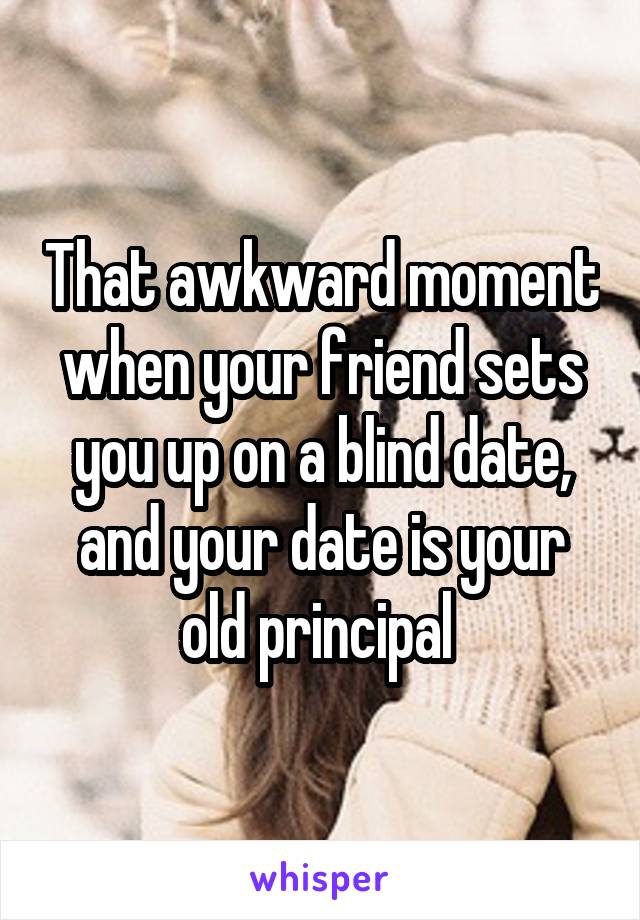 That awkward moment when your friend sets you up on a blind date, and your date is your old principal 