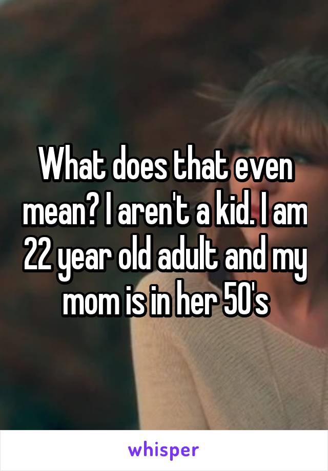 What does that even mean? I aren't a kid. I am 22 year old adult and my mom is in her 50's