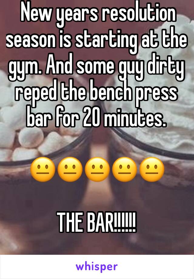  New years resolution season is starting at the gym. And some guy dirty reped the bench press bar for 20 minutes. 

😐😐😐😐😐

THE BAR!!!!!!