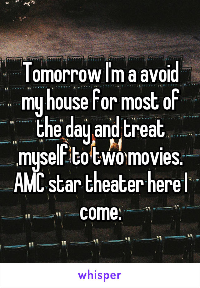 Tomorrow I'm a avoid my house for most of the day and treat myself to two movies. AMC star theater here I come.