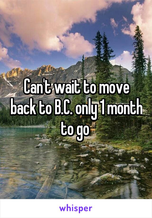 Can't wait to move back to B.C. only 1 month to go 