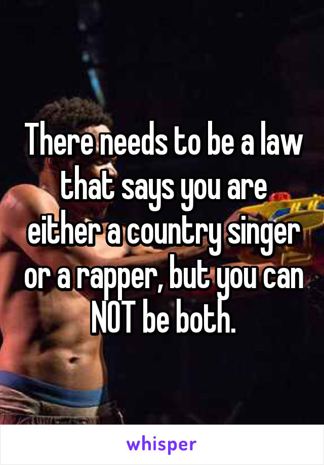There needs to be a law that says you are either a country singer or a rapper, but you can NOT be both.