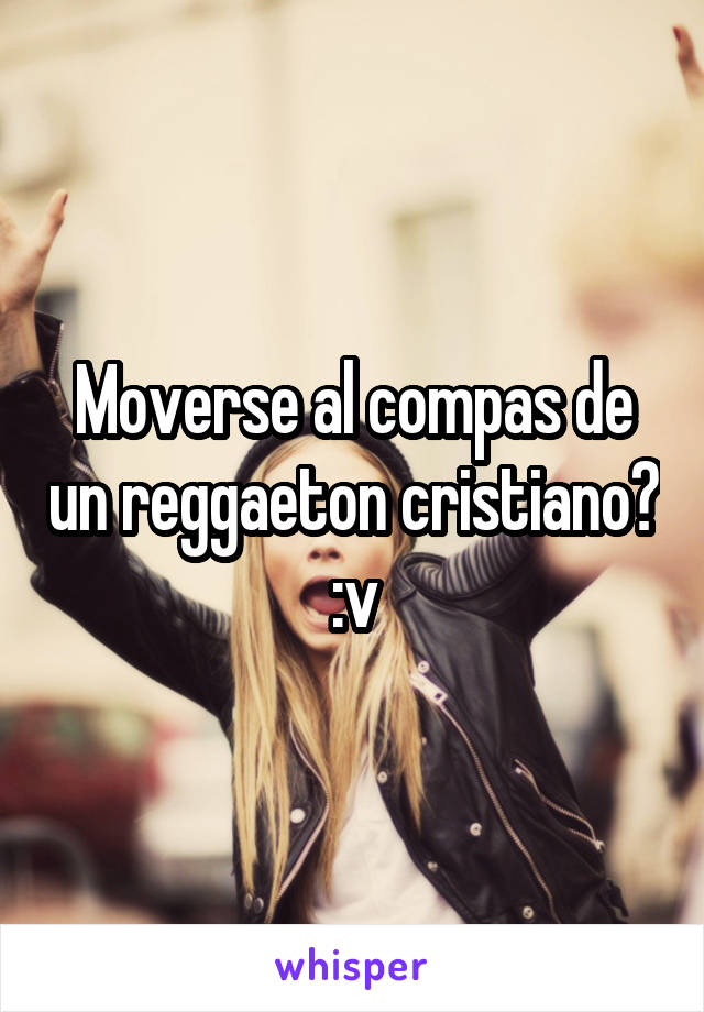 Moverse al compas de un reggaeton cristiano? :v